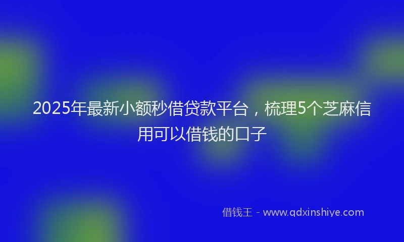 2025年最新小额秒借贷款平台，梳理5个芝麻信用可以借钱的口子