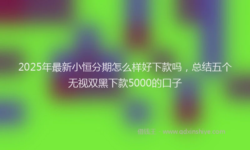 2025年最新小恒分期怎么样好下款吗，总结五个无视双黑下款5000的口子