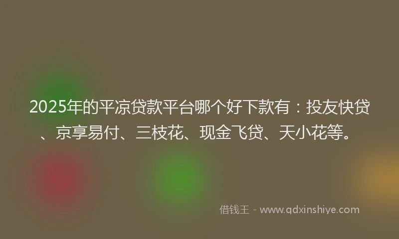2025年的平凉贷款平台哪个好下款有：投友快贷、京享易付、三枝花、现金飞贷、天小花等。