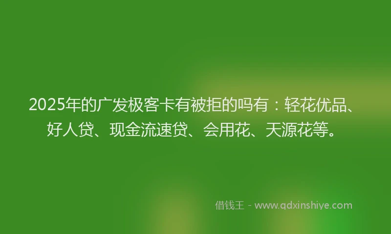 2025年的广发极客卡有被拒的吗有：轻花优品、好人贷、现金流速贷、会用花、天源花等。