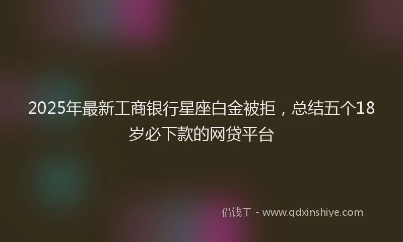 2025年最新工商银行星座白金被拒，总结五个18岁必下款的网贷平台
