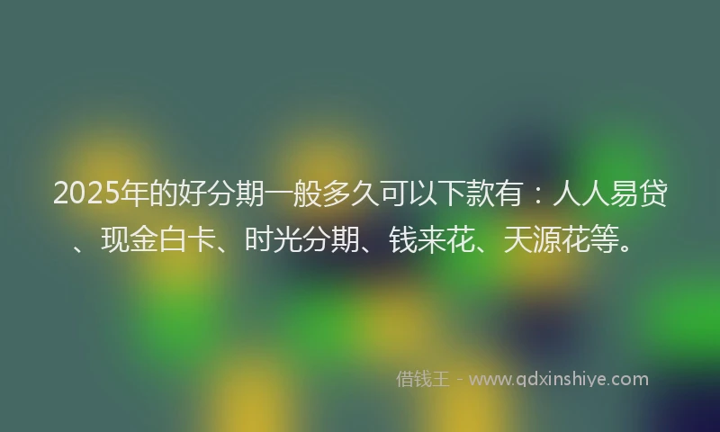 2025年的好分期一般多久可以下款有：人人易贷、现金白卡、时光分期、钱来花、天源花等。