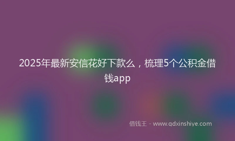 2025年最新安信花好下款么，梳理5个公积金借钱app