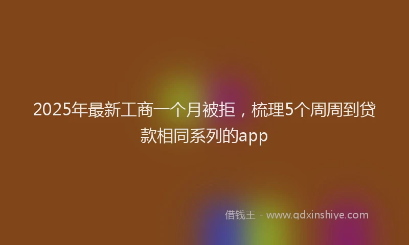 2025年最新工商一个月被拒，梳理5个周周到贷款相同系列的app