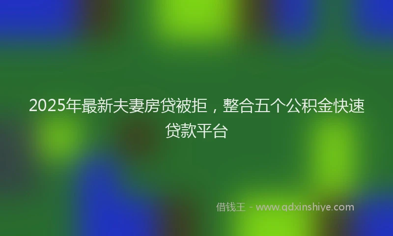2025年最新夫妻房贷被拒，整合五个公积金快速贷款平台