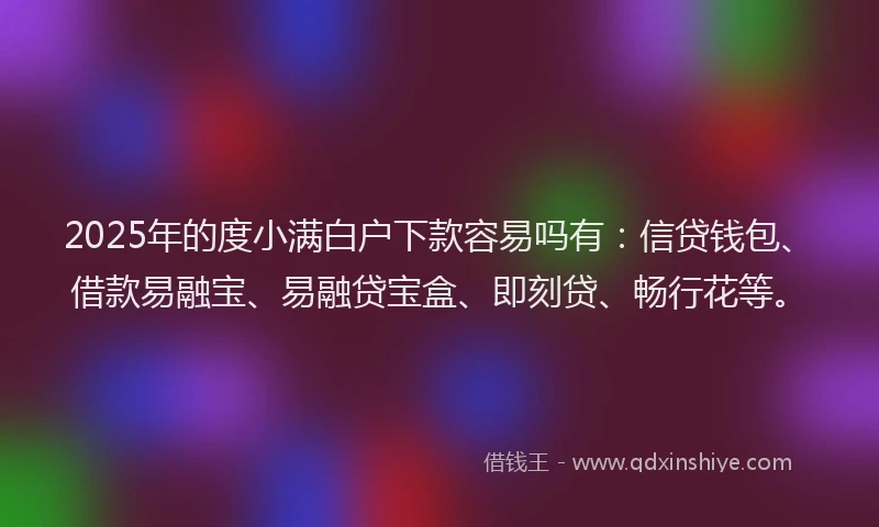 2025年的度小满白户下款容易吗有：信贷钱包、借款易融宝、易融贷宝盒、即刻贷、畅行花等。