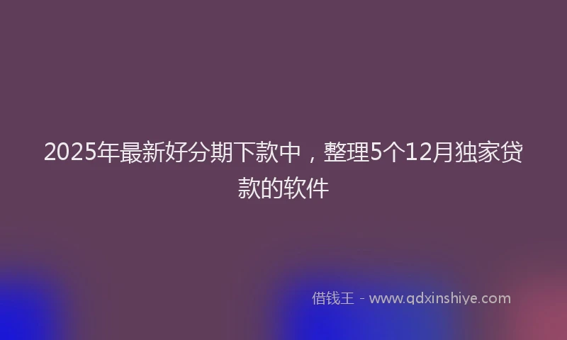 2025年最新好分期下款中，整理5个12月独家贷款的软件