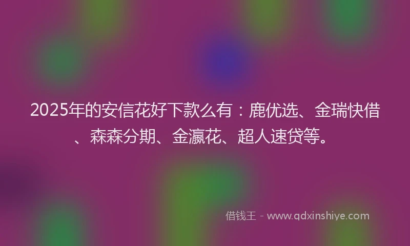 2025年的安信花好下款么有：鹿优选、金瑞快借、森森分期、金瀛花、超人速贷等。