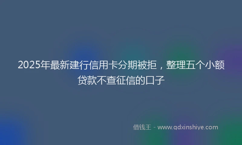 2025年最新建行信用卡分期被拒，整理五个小额贷款不查征信的口子