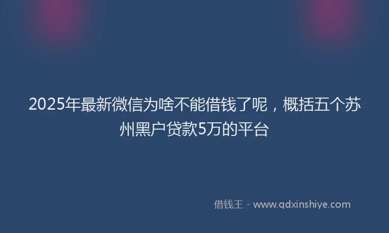 2025年最新微信为啥不能借钱了呢，概括五个苏州黑户贷款5万的平台