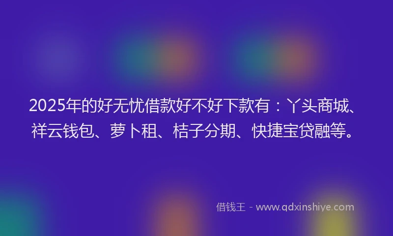 2025年的好无忧借款好不好下款有：丫头商城、祥云钱包、萝卜租、桔子分期、快捷宝贷融等。