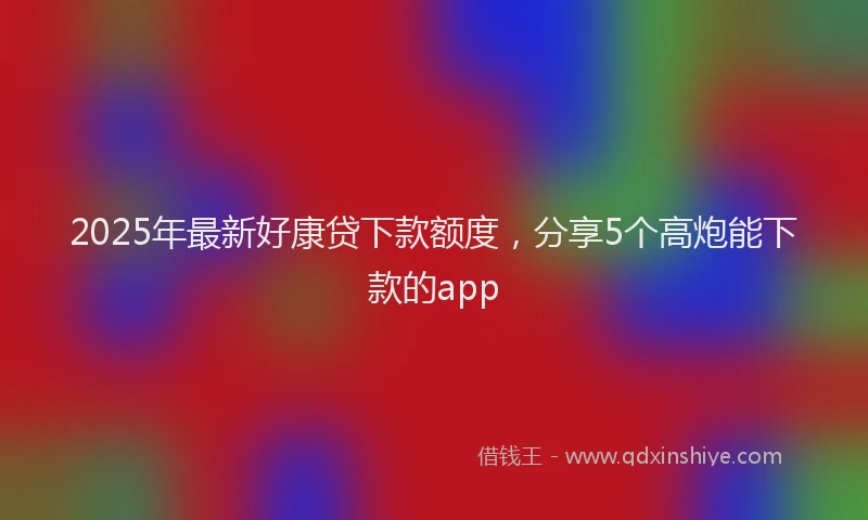 2025年最新好康贷下款额度，分享5个高炮能下款的app
