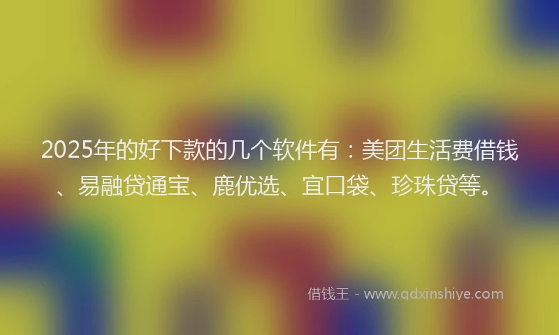 2025年的好下款的几个软件有：美团生活费借钱、易融贷通宝、鹿优选、宜口袋、珍珠贷等。
