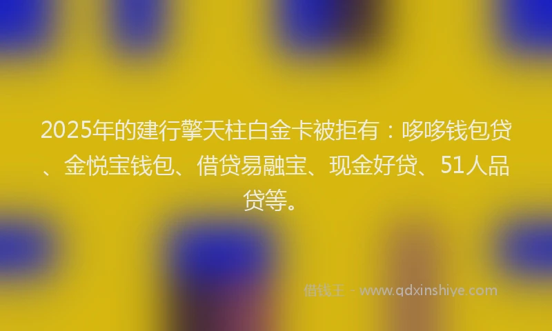 2025年的建行擎天柱白金卡被拒有：哆哆钱包贷、金悦宝钱包、借贷易融宝、现金好贷、51人品贷等。