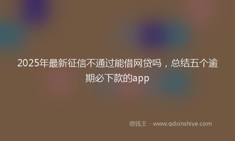 2025年最新征信不通过能借网贷吗，总结五个逾期必下款的app