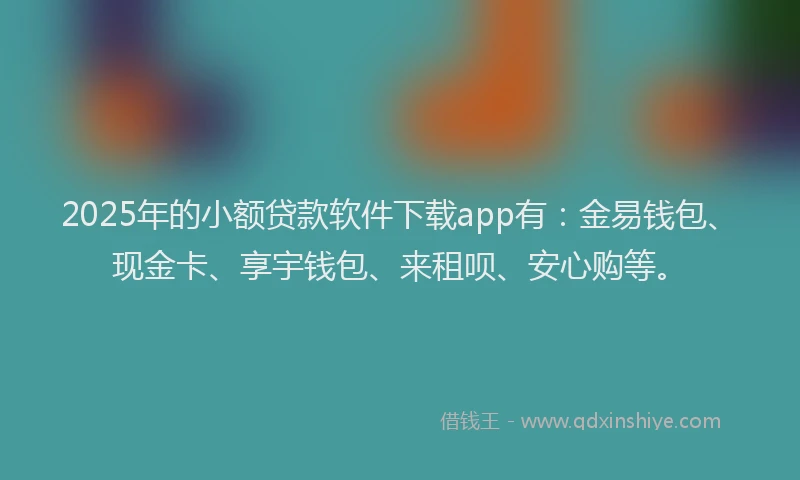 2025年的小额贷款软件下载app有：金易钱包、现金卡、享宇钱包、来租呗、安心购等。