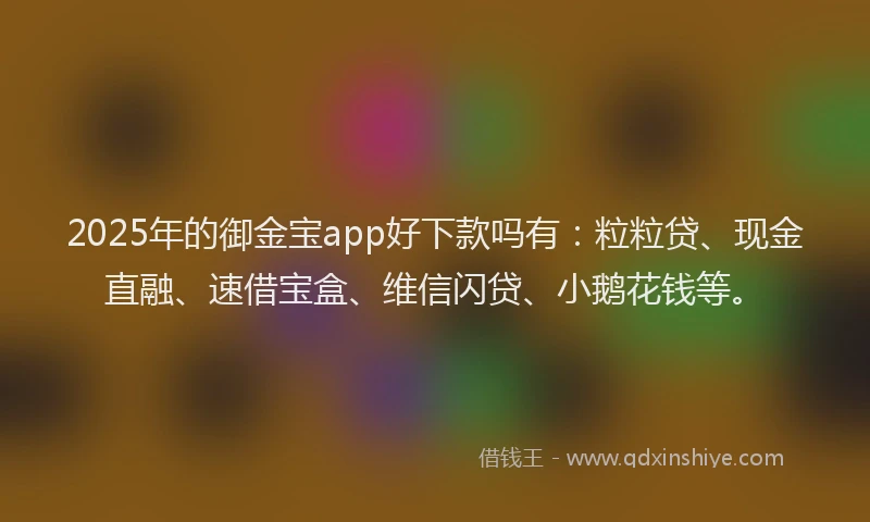 2025年的御金宝app好下款吗有：粒粒贷、现金直融、速借宝盒、维信闪贷、小鹅花钱等。