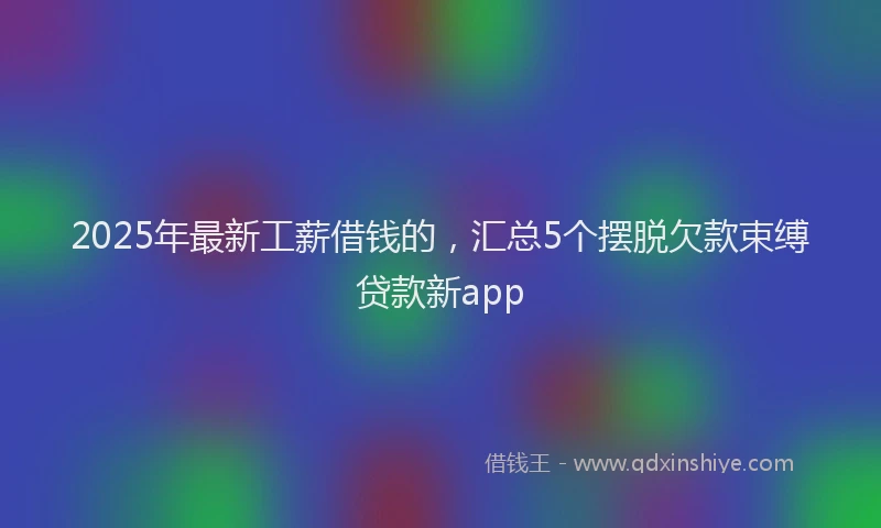 2025年最新工薪借钱的，汇总5个摆脱欠款束缚贷款新app