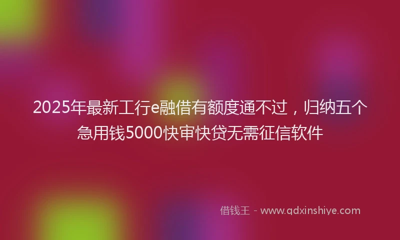 2025年最新工行e融借有额度通不过，归纳五个急用钱5000快审快贷无需征信软件
