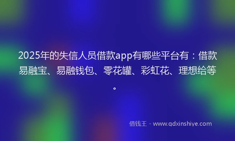2025年的失信人员借款app有哪些平台有：借款易融宝、易融钱包、零花罐、彩虹花、理想给等。