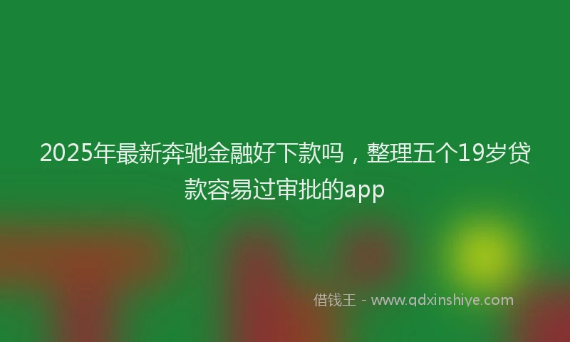 2025年最新奔驰金融好下款吗，整理五个19岁贷款容易过审批的app
