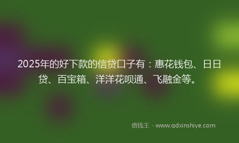 2025年的好下款的信贷口子有：惠花钱包、日日贷、百宝箱、洋洋花呗通、飞融金等。