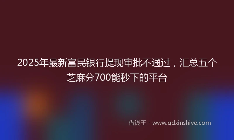 2025年最新富民银行提现审批不通过，汇总五个芝麻分700能秒下的平台