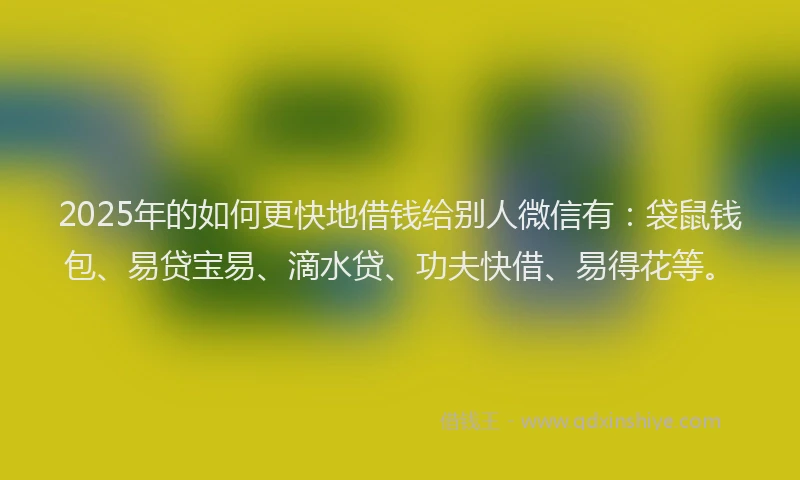 2025年的如何更快地借钱给别人微信有：袋鼠钱包、易贷宝易、滴水贷、功夫快借、易得花等。
