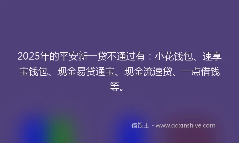 2025年的平安新一贷不通过有：小花钱包、速享宝钱包、现金易贷通宝、现金流速贷、一点借钱等。