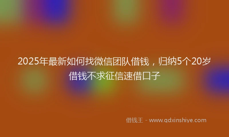 2025年最新如何找微信团队借钱，归纳5个20岁借钱不求征信速借口子
