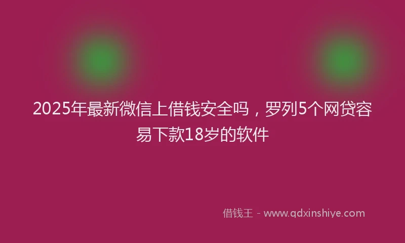 2025年最新微信上借钱安全吗，罗列5个网贷容易下款18岁的软件