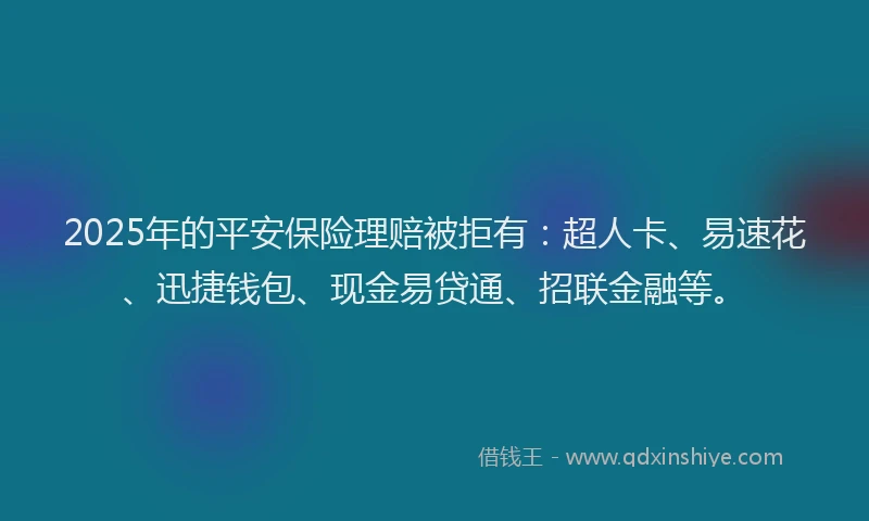 2025年的平安保险理赔被拒有：超人卡、易速花、迅捷钱包、现金易贷通、招联金融等。