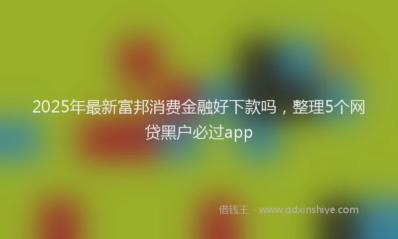 2025年最新富邦消费金融好下款吗，整理5个网贷黑户必过app