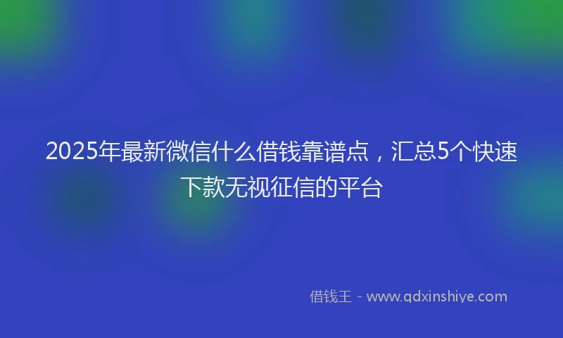 2025年最新微信什么借钱靠谱点，汇总5个快速下款无视征信的平台