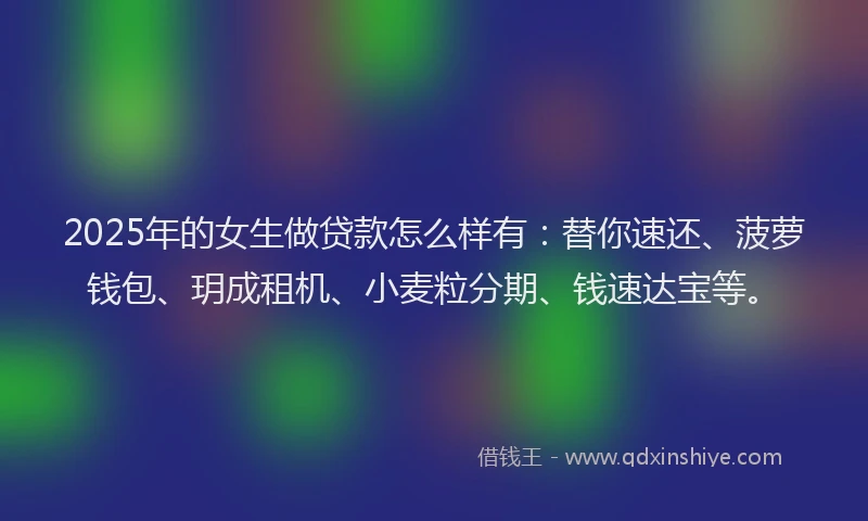 2025年的女生做贷款怎么样有：替你速还、菠萝钱包、玥成租机、小麦粒分期、钱速达宝等。