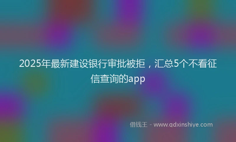 2025年最新建设银行审批被拒，汇总5个不看征信查询的app