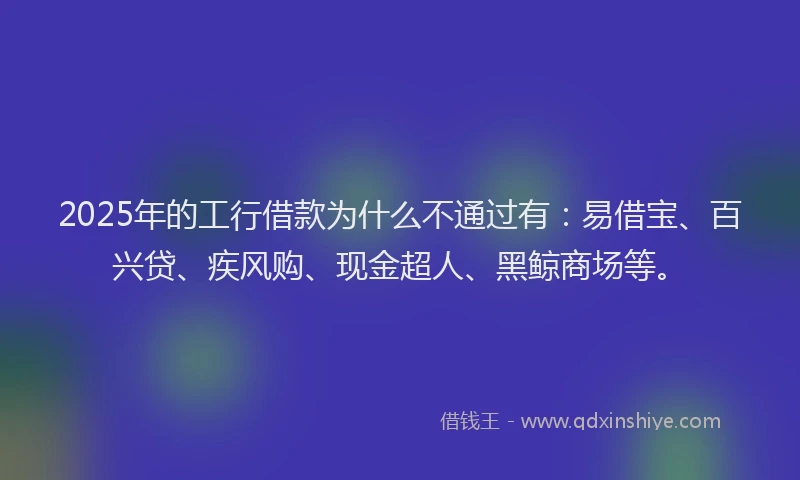 2025年的工行借款为什么不通过有：易借宝、百兴贷、疾风购、现金超人、黑鲸商场等。