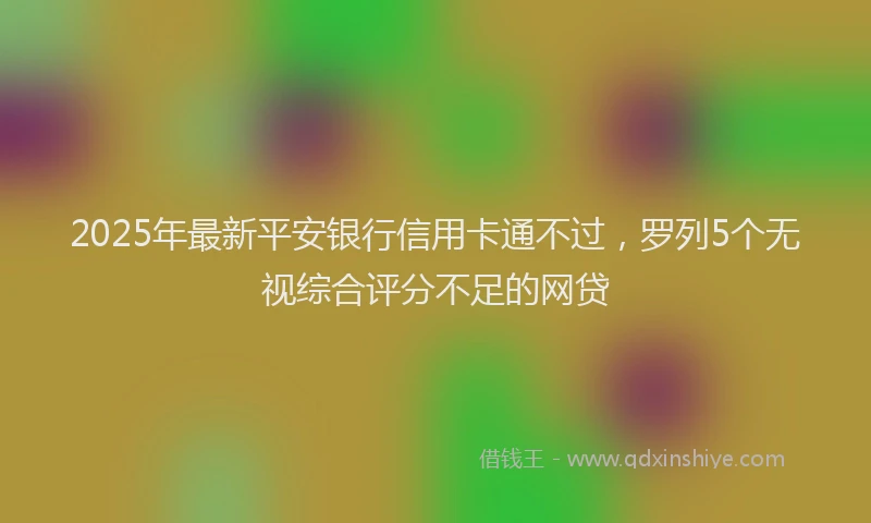 2025年最新平安银行信用卡通不过，罗列5个无视综合评分不足的网贷