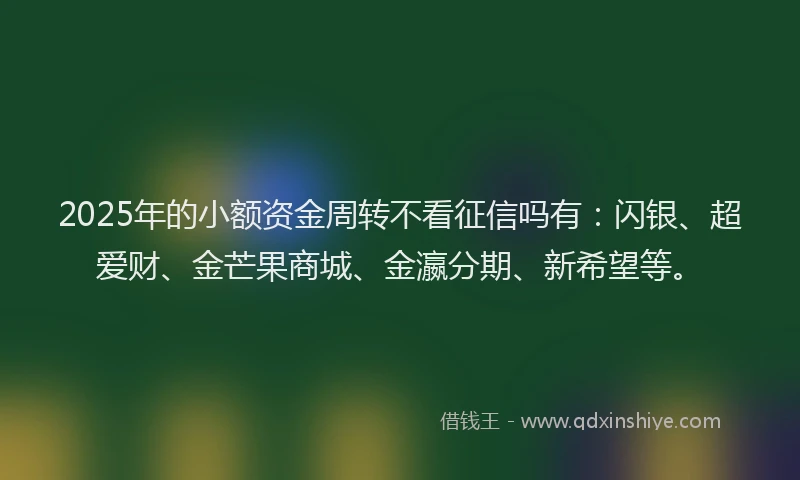 2025年的小额资金周转不看征信吗有：闪银、超爱财、金芒果商城、金瀛分期、新希望等。