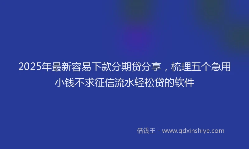 2025年最新容易下款分期贷分享，梳理五个急用小钱不求征信流水轻松贷的软件