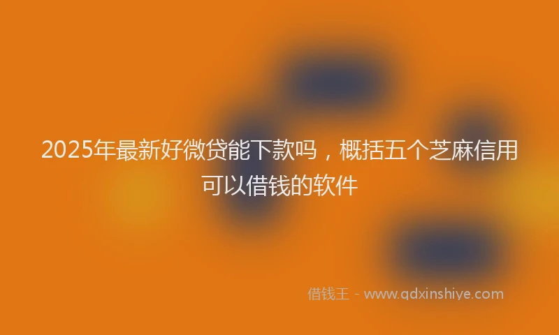 2025年最新好微贷能下款吗，概括五个芝麻信用可以借钱的软件