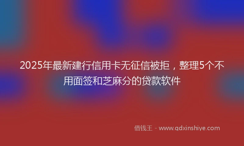 2025年最新建行信用卡无征信被拒，整理5个不用面签和芝麻分的贷款软件