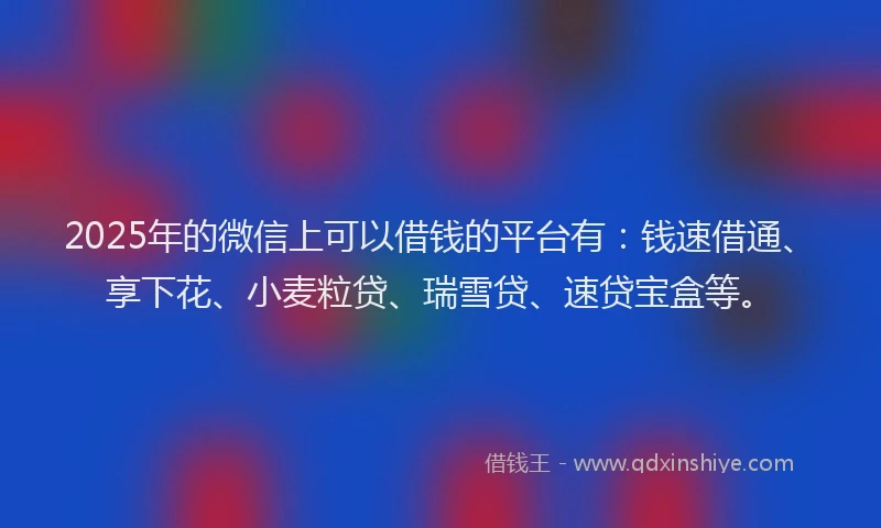 2025年的微信上可以借钱的平台有：钱速借通、享下花、小麦粒贷、瑞雪贷、速贷宝盒等。