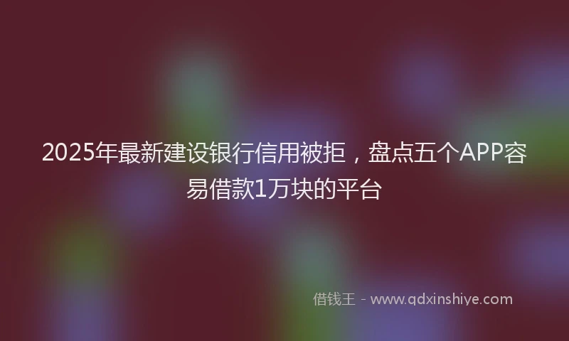 2025年最新建设银行信用被拒，盘点五个APP容易借款1万块的平台
