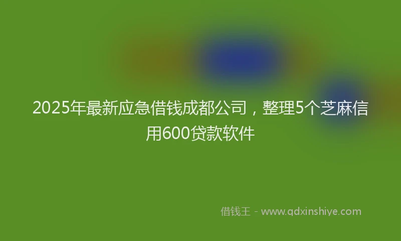 2025年最新应急借钱成都公司，整理5个芝麻信用600贷款软件
