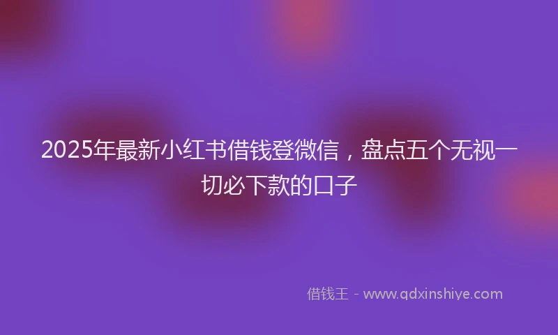 2025年最新小红书借钱登微信，盘点五个无视一切必下款的口子
