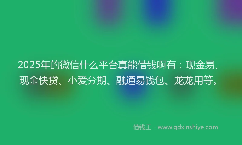 2025年的微信什么平台真能借钱啊有：现金易、现金快贷、小爱分期、融通易钱包、龙龙用等。