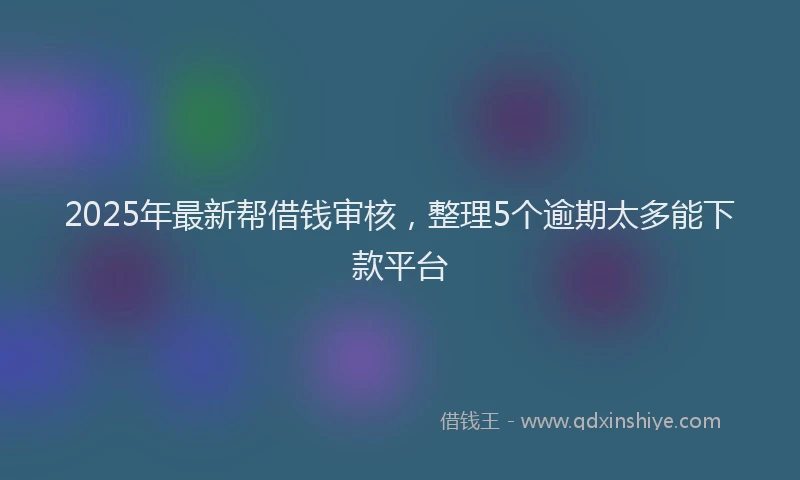 2025年最新帮借钱审核，整理5个逾期太多能下款平台