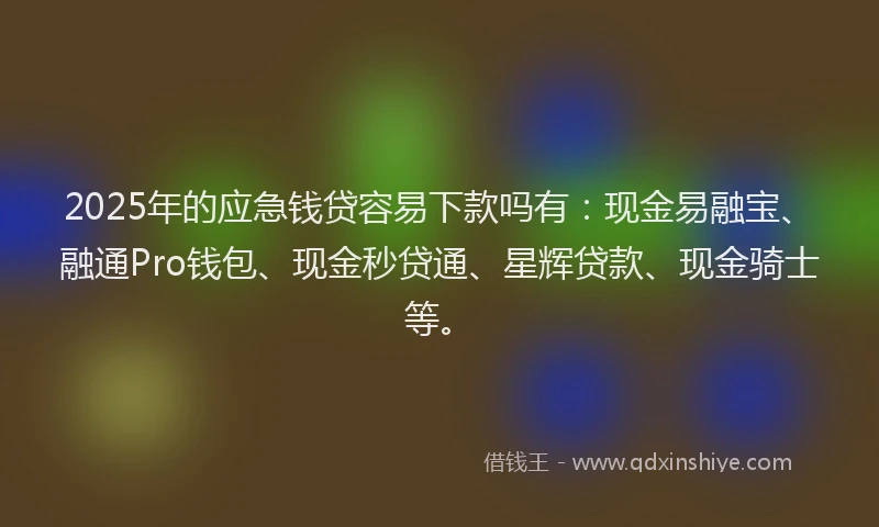 2025年的应急钱贷容易下款吗有：现金易融宝、融通Pro钱包、现金秒贷通、星辉贷款、现金骑士等。