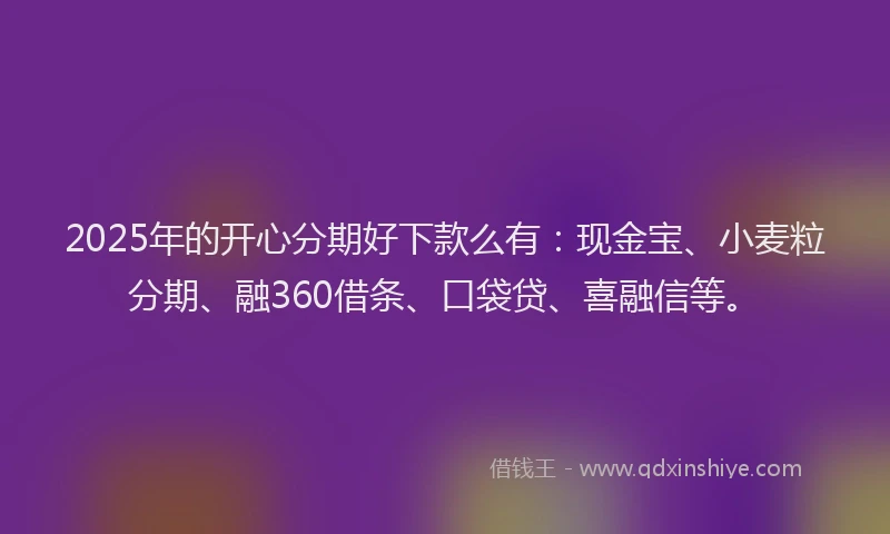 2025年的开心分期好下款么有：现金宝、小麦粒分期、融360借条、口袋贷、喜融信等。